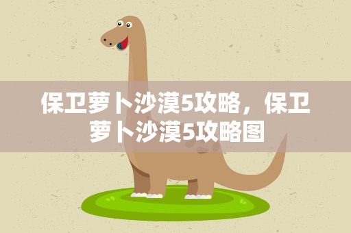 保卫萝卜沙漠5攻略，保卫萝卜沙漠5攻略图