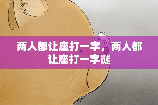 两人都让座打一字，两人都让座打一字谜