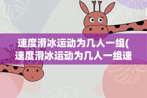 速度滑冰运动为几人一组(速度滑冰运动为几人一组速度滑冰运动为多少人一组)