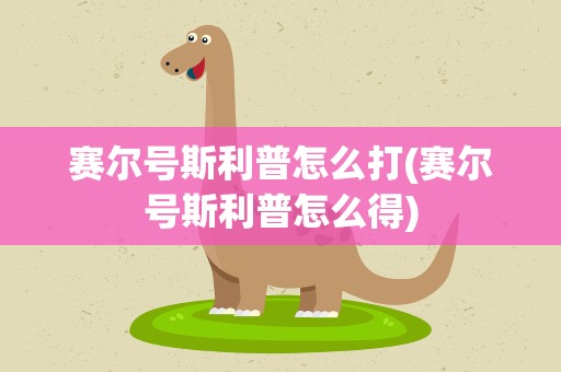 赛尔号斯利普怎么打(赛尔号斯利普怎么得)