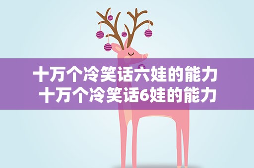 十万个冷笑话六娃的能力 十万个冷笑话6娃的能力