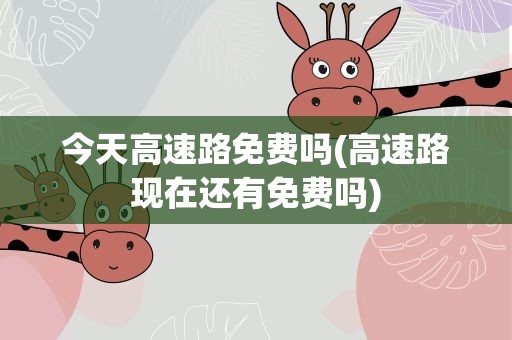 今天高速路免费吗(高速路现在还有免费吗)