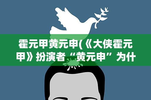 霍元甲黄元申(《大侠霍元甲》扮演者“黄元申”为什么要出家)