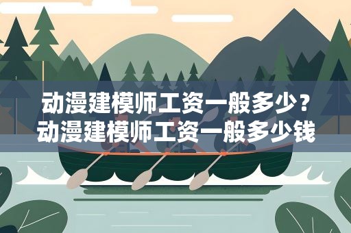 动漫建模师工资一般多少？动漫建模师工资一般多少钱