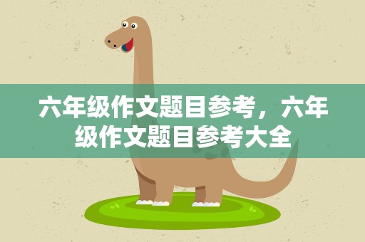六年级作文题目参考，六年级作文题目参考大全