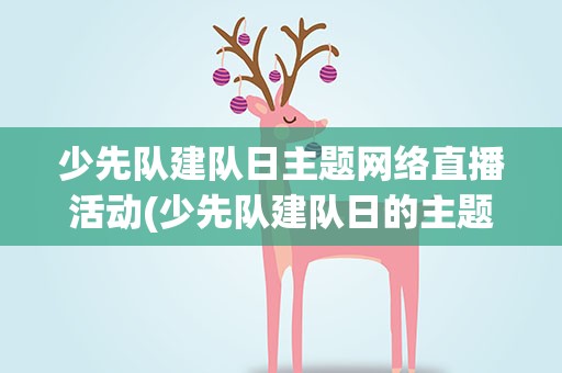 少先队建队日主题网络直播活动(少先队建队日的主题活动方案)