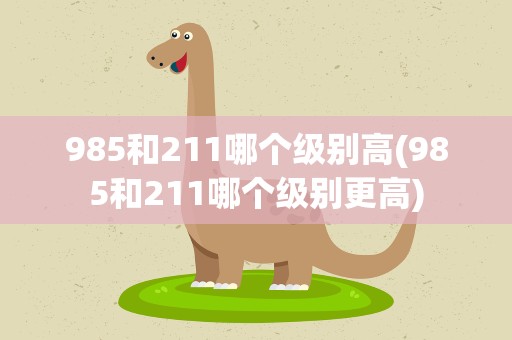 985和211哪个级别高(985和211哪个级别更高)