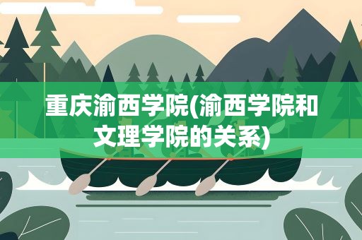重庆渝西学院(渝西学院和文理学院的关系)
