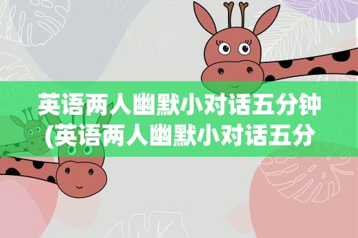 英语两人幽默小对话五分钟(英语两人幽默小对话五分钟左右)