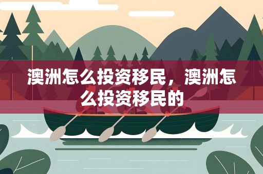 澳洲怎么投资移民，澳洲怎么投资移民的