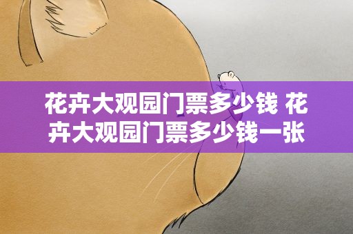 花卉大观园门票多少钱 花卉大观园门票多少钱一张