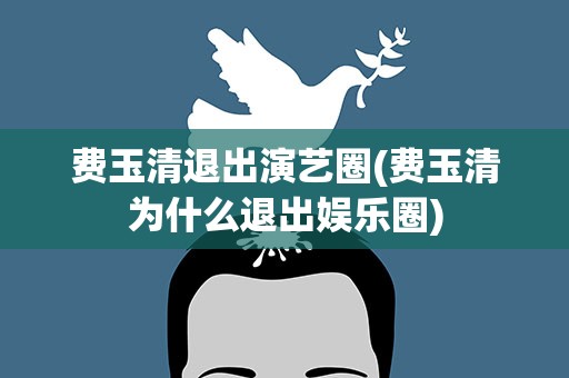 费玉清退出演艺圈(费玉清为什么退出娱乐圈)