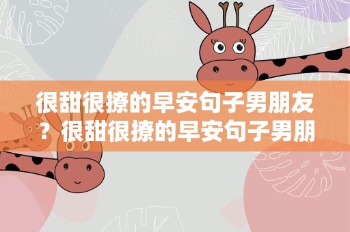 很甜很撩的早安句子男朋友？很甜很撩的早安句子男朋友生气