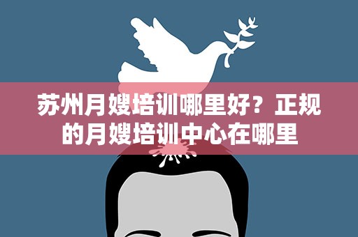 苏州月嫂培训哪里好？正规的月嫂培训中心在哪里