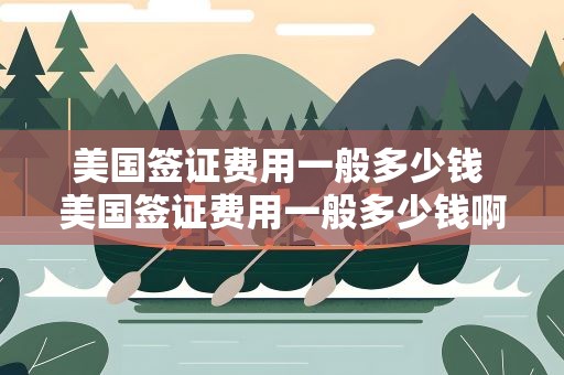 美国签证费用一般多少钱 美国签证费用一般多少钱啊