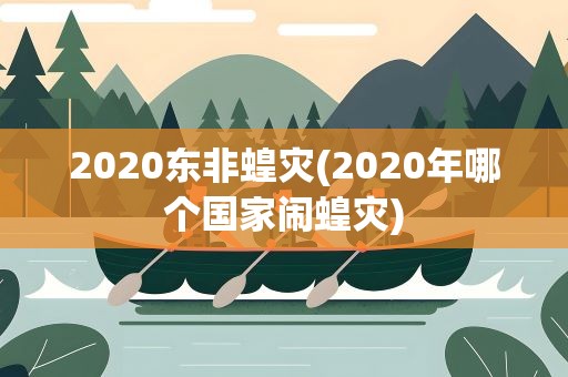 2020东非蝗灾(2020年哪个国家闹蝗灾)