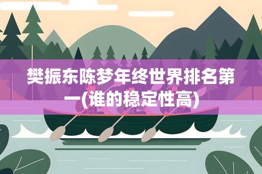 樊振东陈梦年终世界排名第一(谁的稳定性高)