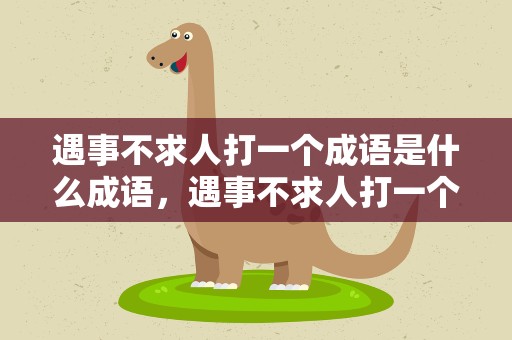 遇事不求人打一个成语是什么成语，遇事不求人打一个成语是什么成语呢