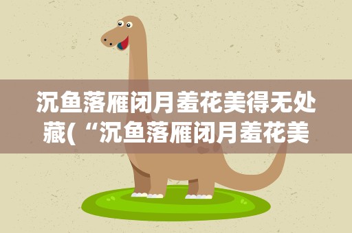 沉鱼落雁闭月羞花美得无处藏(“沉鱼落雁闭月羞花美得无处藏”是哪首歌的歌词)