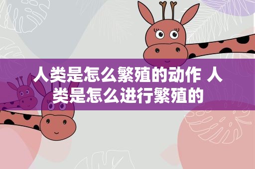人类是怎么繁殖的动作 人类是怎么进行繁殖的