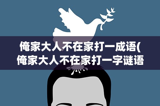 俺家大人不在家打一成语(俺家大人不在家打一字谜语)