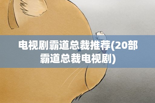 电视剧霸道总裁推荐(20部霸道总裁电视剧)