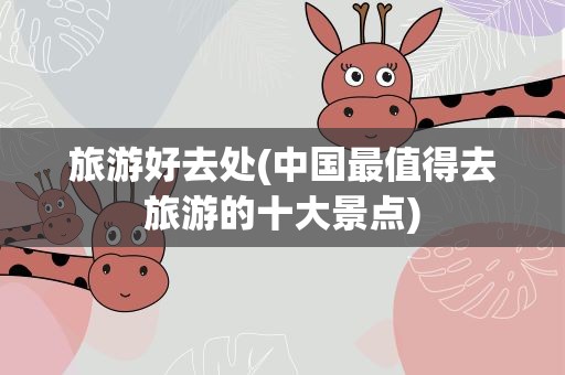 旅游好去处(中国最值得去旅游的十大景点)