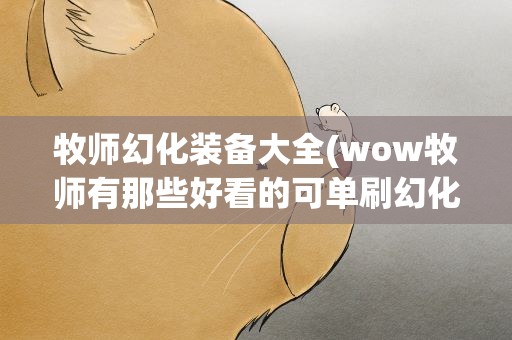 牧师幻化装备大全(wow牧师有那些好看的可单刷幻化)