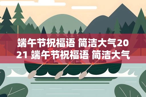端午节祝福语 简洁大气2021 端午节祝福语 简洁大气2021年