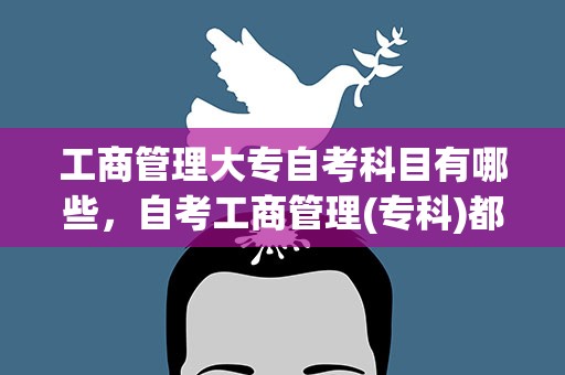 工商管理大专自考科目有哪些，自考工商管理(专科)都是哪些科目