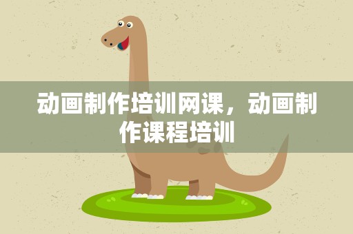 动画制作培训网课，动画制作课程培训