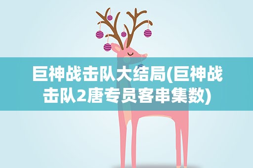 巨神战击队大结局(巨神战击队2唐专员客串集数)