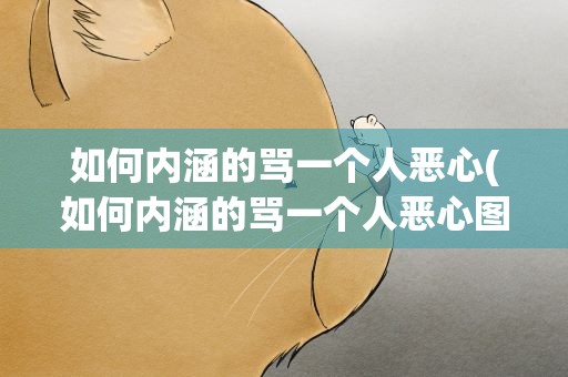 如何内涵的骂一个人恶心(如何内涵的骂一个人恶心图片)