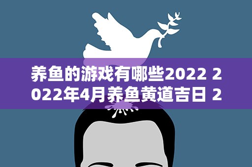 养鱼的游戏有哪些2022 2022年4月养鱼黄道吉日 2022年4月哪天适合养鱼