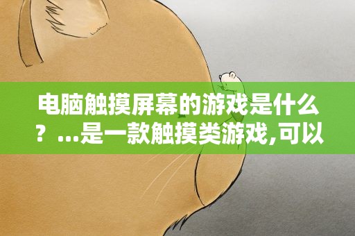 电脑触摸屏幕的游戏是什么？...是一款触摸类游戏,可以通过触摸屏幕进行移动,靠近敌...