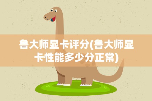 鲁大师显卡评分(鲁大师显卡性能多少分正常)