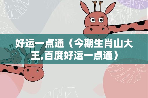 好运一点通（今期生肖山大王,百度好运一点通）