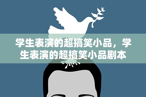 学生表演的超搞笑小品，学生表演的超搞笑小品剧本