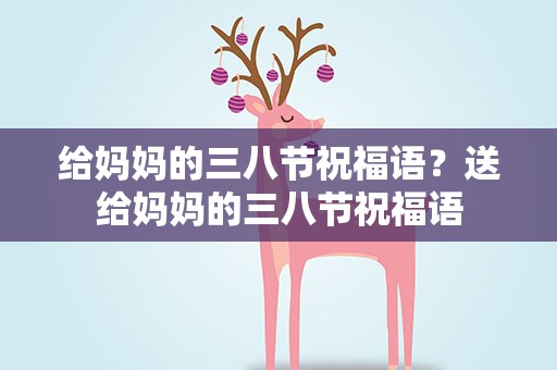 给妈妈的三八节祝福语？送给妈妈的三八节祝福语