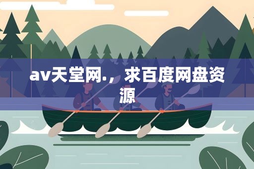 av天堂网.，求百度网盘资源