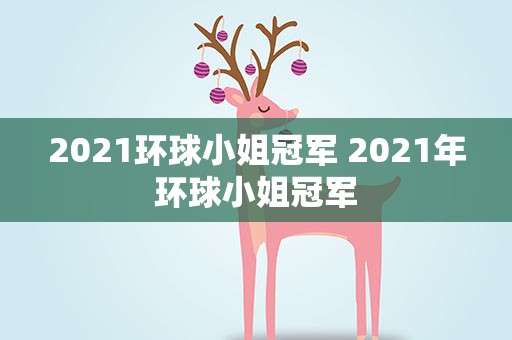2021环球小姐冠军 2021年环球小姐冠军