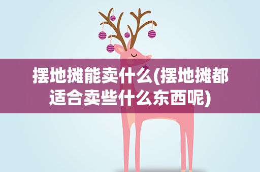 摆地摊能卖什么(摆地摊都适合卖些什么东西呢)