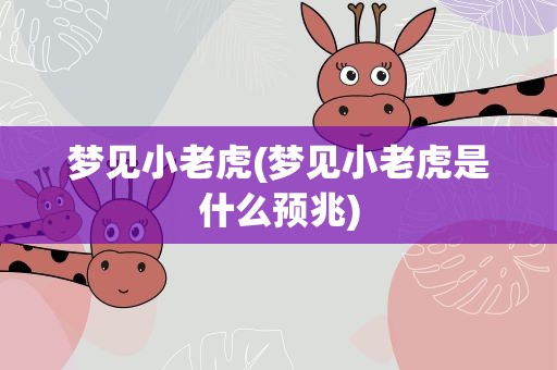 梦见小老虎(梦见小老虎是什么预兆)