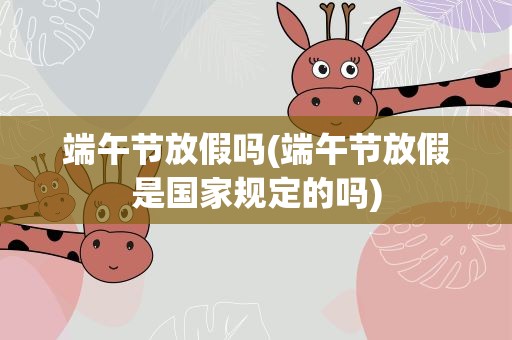 端午节放假吗(端午节放假是国家规定的吗)