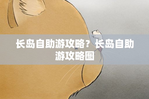 长岛自助游攻略？长岛自助游攻略图