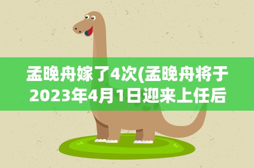 孟晚舟嫁了4次(孟晚舟将于2023年4月1日迎来上任后首值)