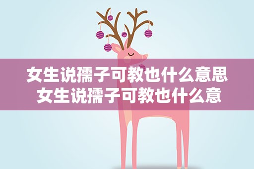 女生说孺子可教也什么意思 女生说孺子可教也什么意思啊