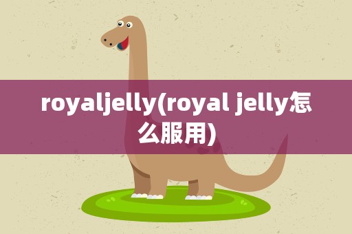 royaljelly(royal jelly怎么服用)