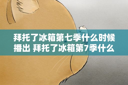 拜托了冰箱第七季什么时候播出 拜托了冰箱第7季什么时候播出