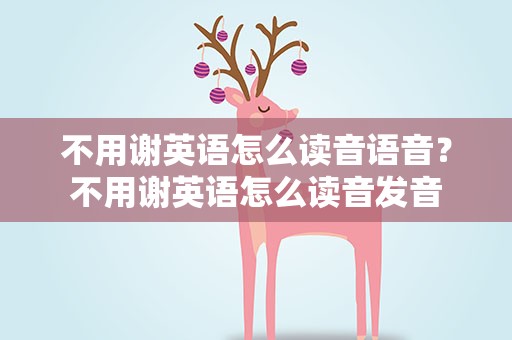 不用谢英语怎么读音语音？不用谢英语怎么读音发音